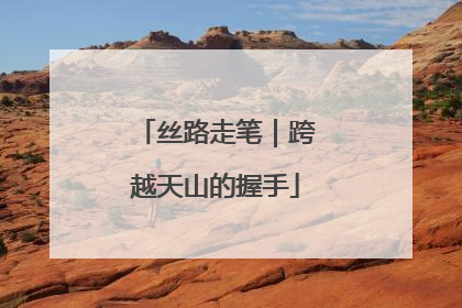 丝路走笔｜跨越天山的握手
