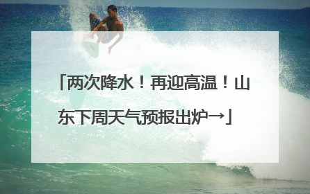 两次降水！再迎高温！山东下周天气预报出炉→