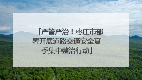 严管严治！枣庄市部署开展道路交通安全夏季集中整治行动