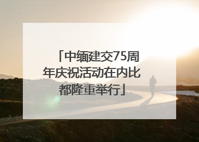中缅建交75周年庆祝活动在内比都隆重举行