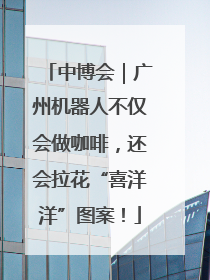 中博会｜广州机器人不仅会做咖啡，还会拉花“喜洋洋”图案！