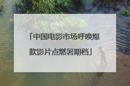 中国电影市场呼唤爆款影片点燃暑期档