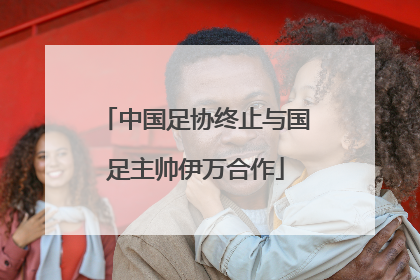 中国足协终止与国足主帅伊万合作