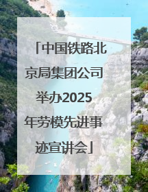 中国铁路北京局集团公司举办2025年劳模先进事迹宣讲会