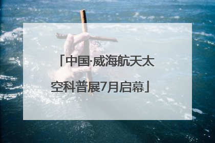 中国·威海航天太空科普展7月启幕