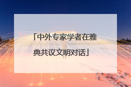 中外专家学者在雅典共议文明对话