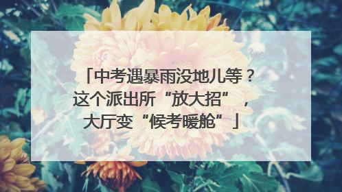 中考遇暴雨没地儿等？这个派出所“放大招”，大厅变“候考暖舱”