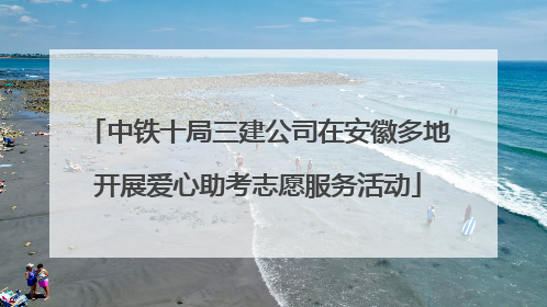 中铁十局三建公司在安徽多地开展爱心助考志愿服务活动