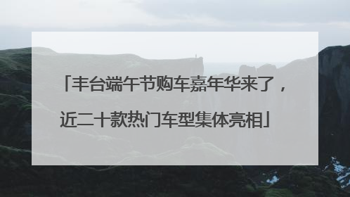 丰台端午节购车嘉年华来了，近二十款热门车型集体亮相