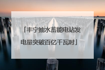 丰宁抽水蓄能电站发电量突破百亿千瓦时