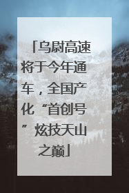 乌尉高速将于今年通车，全国产化“首创号”炫技天山之巅