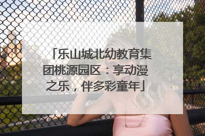 乐山城北幼教育集团桃源园区：享动漫之乐，伴多彩童年