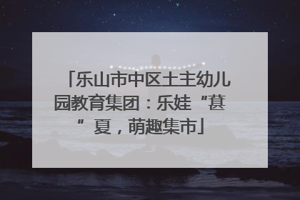 乐山市中区土主幼儿园教育集团：乐娃“葚”夏，萌趣集市