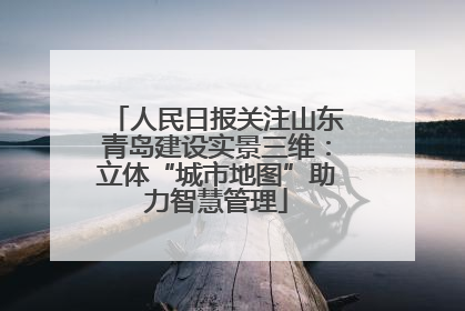人民日报关注山东青岛建设实景三维：立体“城市地图”助力智慧管理