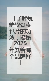 了解氨糖软骨素钙片的功效，揭秘2025年氨糖哪个品牌好