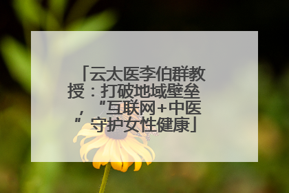 云太医李伯群教授：打破地域壁垒，“互联网+中医”守护女性健康
