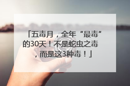 五毒月，全年“最毒”的30天！不是蛇虫之毒，而是这3种毒！