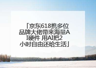 京东618携多位品牌大佬带来海量AI硬件 用AI把2小时自由还给生活