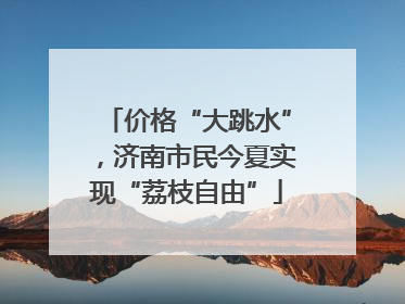 价格“大跳水”，济南市民今夏实现“荔枝自由”