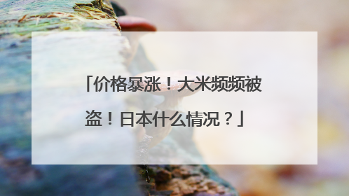 价格暴涨！大米频频被盗！日本什么情况？