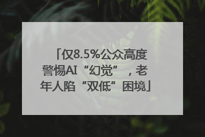 仅8.5%公众高度警惕AI“幻觉”，老年人陷“双低”困境