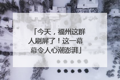 今天，福州这群人刷屏了！这一幕幕令人心潮澎湃