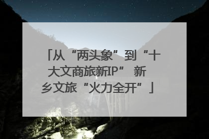 从“两头象”到“十大文商旅新IP” 新乡文旅“火力全开”
