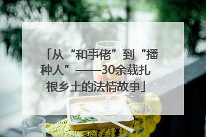 从“和事佬”到“播种人”——30余载扎根乡土的法情故事