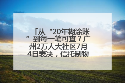 从“20年糊涂账”到每一笔可查？广州2万人大社区7月4日表决，信托制物业如何取“信”？