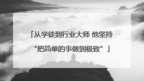 从学徒到行业大师 他坚持“把简单的事做到极致”