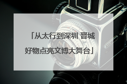 从太行到深圳 晋城好物点亮文博大舞台