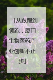 从跟跑到领跑，厦门生物医药产业创新不止步