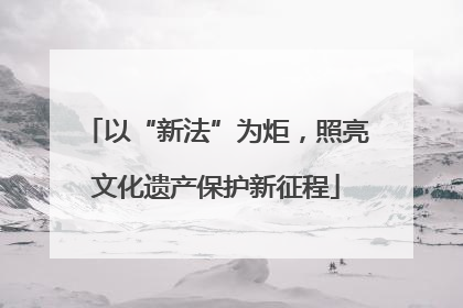 以“新法”为炬，照亮文化遗产保护新征程