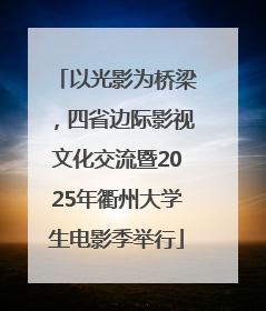 以光影为桥梁，四省边际影视文化交流暨2025年衢州大学生电影季举行