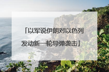 以军说伊朗对以色列发动新一轮导弹袭击
