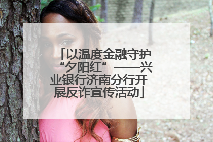 以温度金融守护“夕阳红”——兴业银行济南分行开展反诈宣传活动