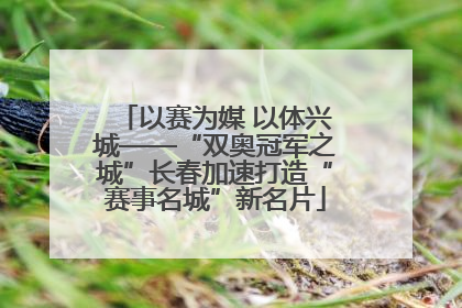 以赛为媒 以体兴城——“双奥冠军之城”长春加速打造“赛事名城”新名片