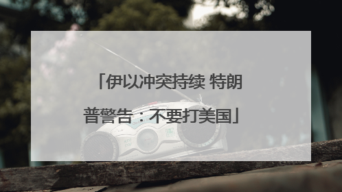 伊以冲突持续 特朗普警告：不要打美国
