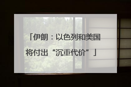 伊朗：以色列和美国将付出“沉重代价”