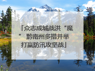 众志成城战洪“魔” 黔南州多措并举打赢防汛攻坚战