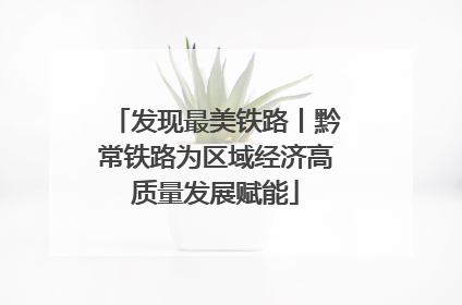 发现最美铁路丨黔常铁路为区域经济高质量发展赋能