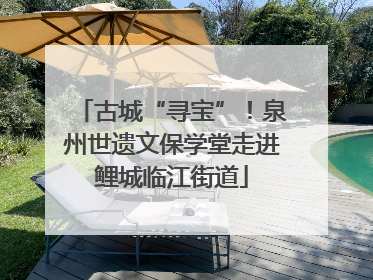 古城“寻宝”！泉州世遗文保学堂走进鲤城临江街道