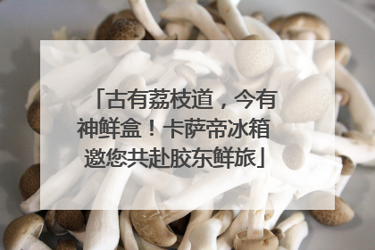 古有荔枝道，今有神鲜盒！卡萨帝冰箱邀您共赴胶东鲜旅