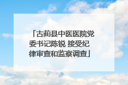 古蔺县中医医院党委书记陈锐 接受纪律审查和监察调查