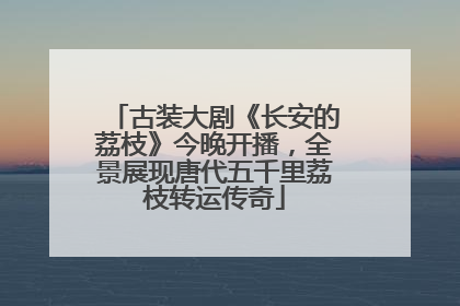 古装大剧《长安的荔枝》今晚开播，全景展现唐代五千里荔枝转运传奇