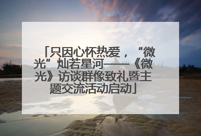 只因心怀热爱，“微光”灿若星河——《微光》访谈群像致礼暨主题交流活动启动