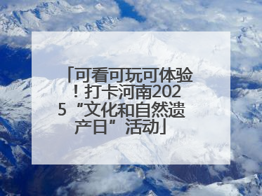 可看可玩可体验！打卡河南2025“文化和自然遗产日”活动