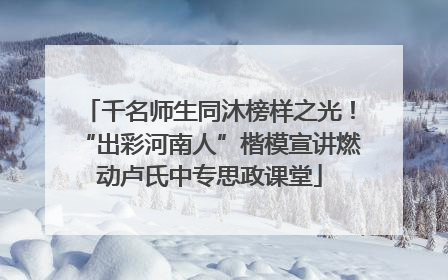 千名师生同沐榜样之光！“出彩河南人”楷模宣讲燃动卢氏中专思政课堂