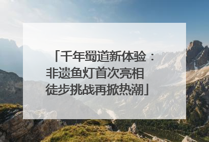 千年蜀道新体验：非遗鱼灯首次亮相 徒步挑战再掀热潮