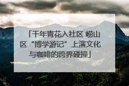 千年青花入社区 崂山区“博学游记”上演文化与咖啡的跨界碰撞